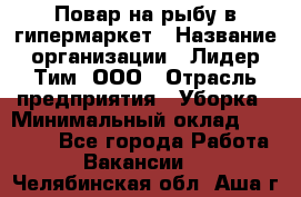 Повар на рыбу в гипермаркет › Название организации ­ Лидер Тим, ООО › Отрасль предприятия ­ Уборка › Минимальный оклад ­ 31 500 - Все города Работа » Вакансии   . Челябинская обл.,Аша г.